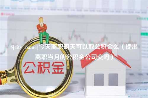 浚县今天离职明天可以取公积金么（提出离职当月的公积金公司交吗）