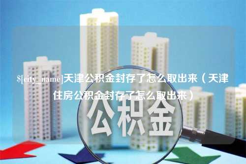 浚县天津公积金封存了怎么取出来（天津住房公积金封存了怎么取出来）