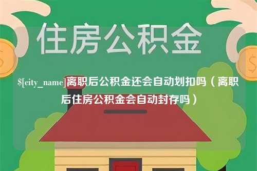 浚县离职后公积金还会自动划扣吗（离职后住房公积金会自动封存吗）