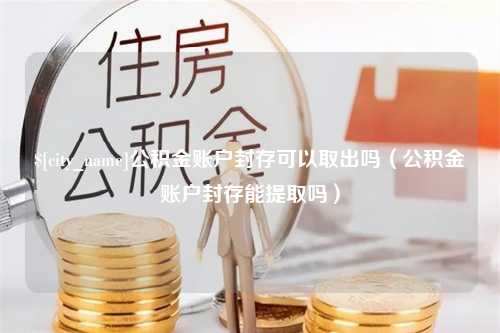 浚县公积金账户封存可以取出吗（公积金账户封存能提取吗）