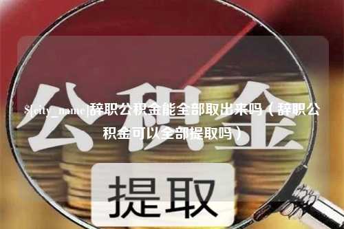 浚县辞职公积金能全部取出来吗（辞职公积金可以全部提取吗）