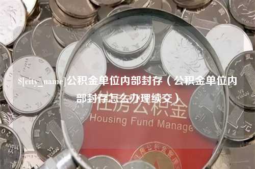 浚县公积金单位内部封存（公积金单位内部封存怎么办理续交）