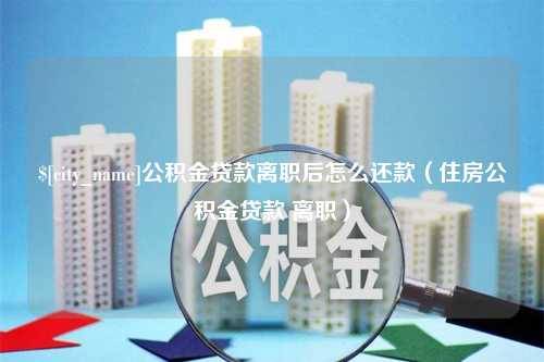 浚县公积金贷款离职后怎么还款（住房公积金贷款 离职）