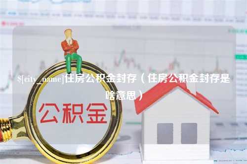 浚县住房公积金封存（住房公积金封存是啥意思）