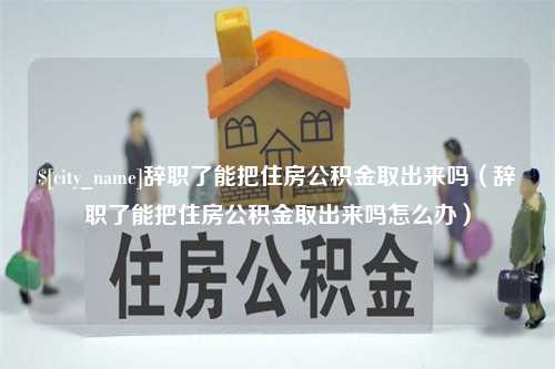 浚县辞职了能把住房公积金取出来吗（辞职了能把住房公积金取出来吗怎么办）