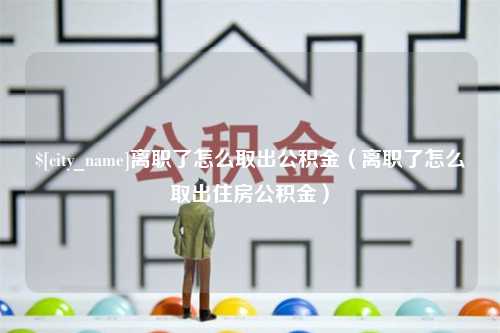 浚县离职了怎么取出公积金（离职了怎么取出住房公积金）