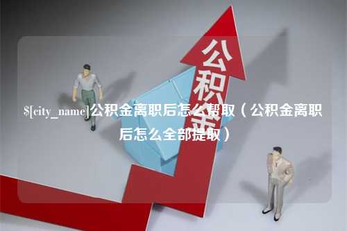 浚县公积金离职后怎么帮取（公积金离职后怎么全部提取）