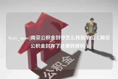 浚县南京公积金封存怎么转新单位（南京公积金封存了还要转移吗）